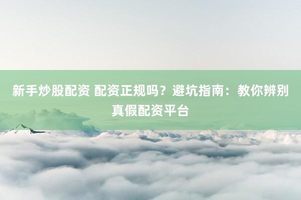 新手炒股配资 配资正规吗？避坑指南：教你辨别真假配资平台