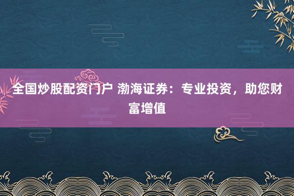 全国炒股配资门户 渤海证券：专业投资，助您财富增值