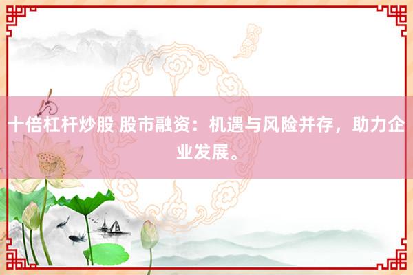 十倍杠杆炒股 股市融资：机遇与风险并存，助力企业发展。
