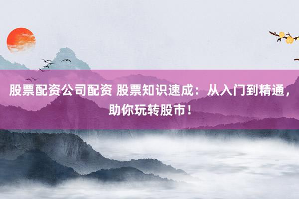 股票配资公司配资 股票知识速成：从入门到精通，助你玩转股市！