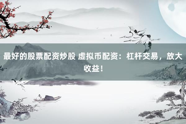 最好的股票配资炒股 虚拟币配资：杠杆交易，放大收益！