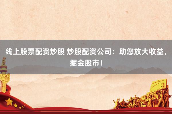 线上股票配资炒股 炒股配资公司：助您放大收益，掘金股市！