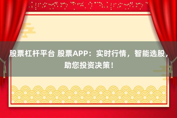 股票杠杆平台 股票APP：实时行情，智能选股，助您投资决策！