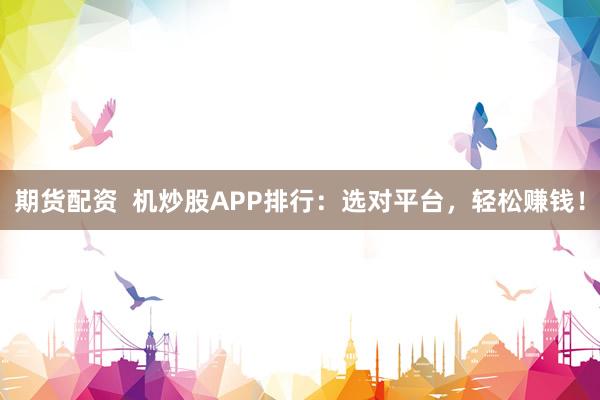 期货配资  机炒股APP排行：选对平台，轻松赚钱！