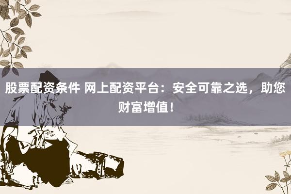 股票配资条件 网上配资平台：安全可靠之选，助您财富增值！