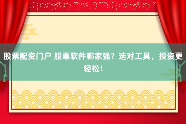 股票配资门户 股票软件哪家强？选对工具，投资更轻松！