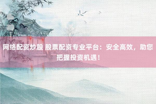 网络配资炒股 股票配资专业平台：安全高效，助您把握投资机遇！