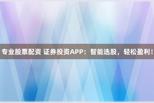专业股票配资 证券投资APP：智能选股，轻松盈利！