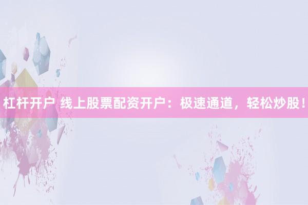 杠杆开户 线上股票配资开户：极速通道，轻松炒股！