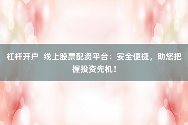 杠杆开户  线上股票配资平台：安全便捷，助您把握投资先机！