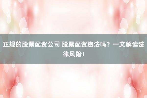 正规的股票配资公司 股票配资违法吗?一文解读法律风险!