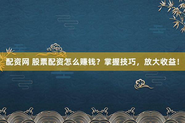 配资网 股票配资怎么赚钱?掌握技巧,放大收益!