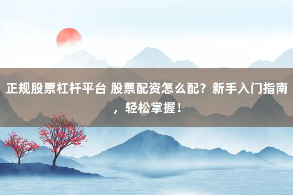 正规股票杠杆平台 股票配资怎么配?新手入门指南,轻松掌握!