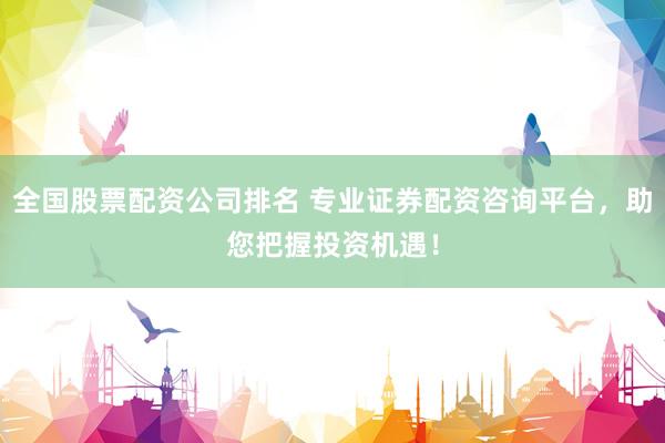全国股票配资公司排名 专业证券配资咨询平台，助您把握投资机遇！