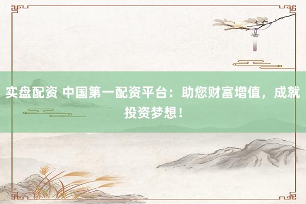 实盘配资 中国第一配资平台：助您财富增值，成就投资梦想！