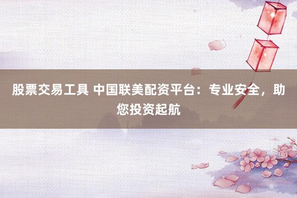 股票交易工具 中国联美配资平台：专业安全，助您投资起航