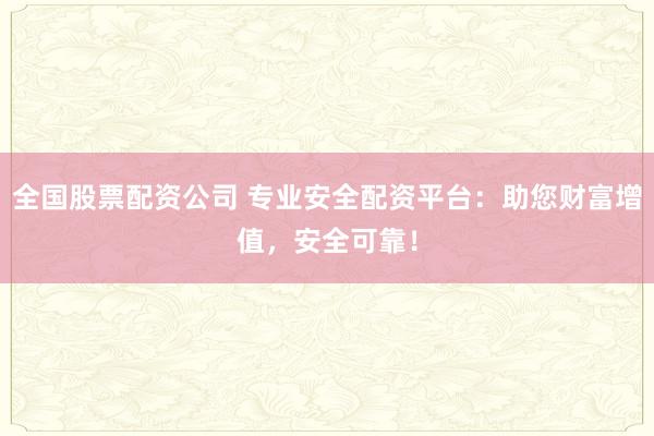 全国股票配资公司 专业安全配资平台：助您财富增值，安全可靠！