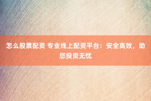 怎么股票配资 专业线上配资平台:安全高效,助您投资无忧