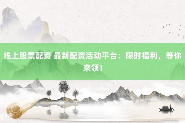线上股票配资 最新配资活动平台:限时福利,等你来领!