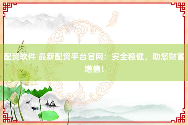 配资软件 最新配资平台官网:安全稳健,助您财富增值!