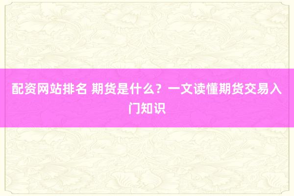 配资网站排名 期货是什么？一文读懂期货交易入门知识