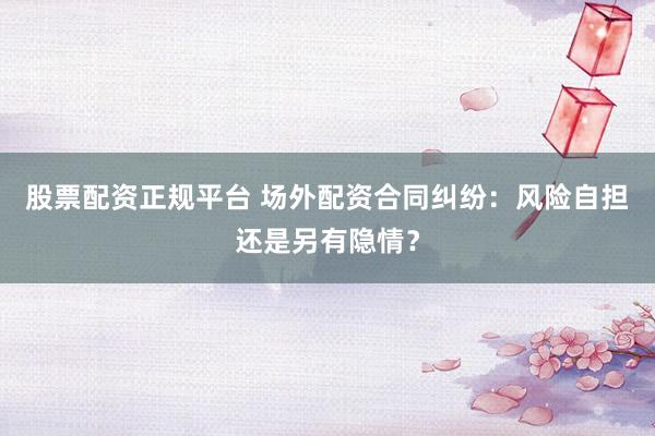 股票配资正规平台 场外配资合同纠纷:风险自担还是另有隐情?