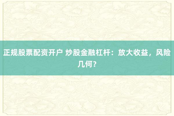 正规股票配资开户 炒股金融杠杆：放大收益，风险几何？