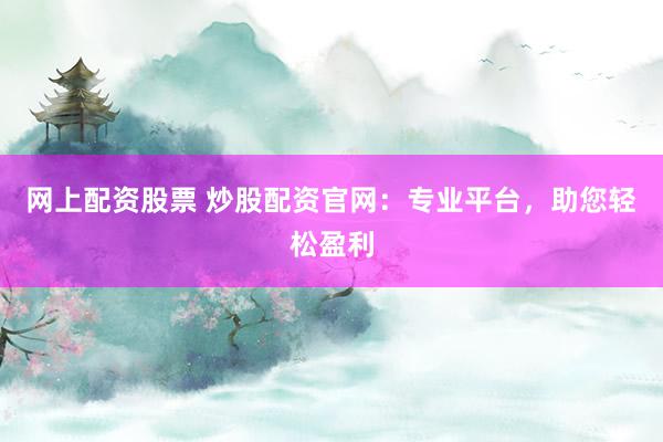 网上配资股票 炒股配资官网：专业平台，助您轻松盈利
