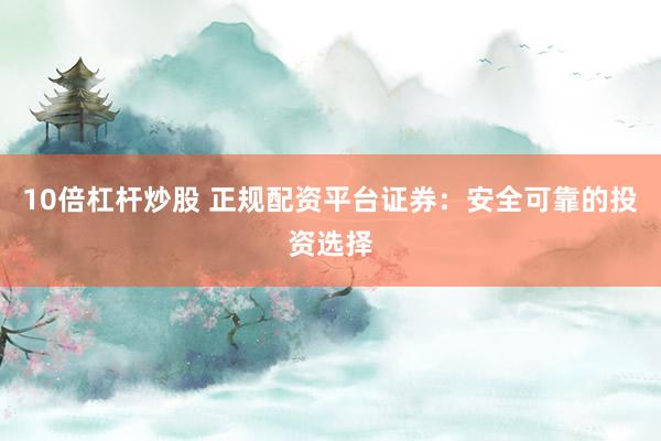 10倍杠杆炒股 正规配资平台证券:安全可靠的投资选择