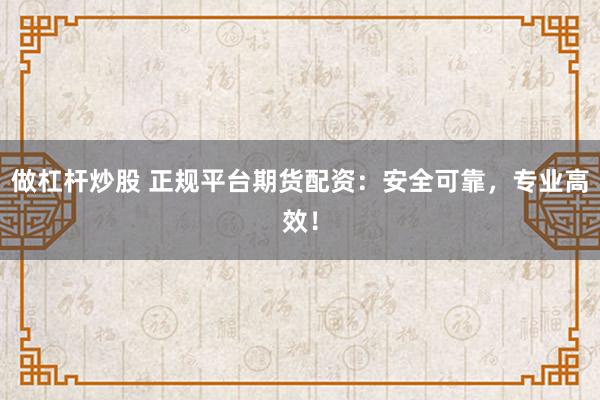 做杠杆炒股 正规平台期货配资：安全可靠，专业高效！