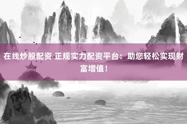 在线炒股配资 正规实力配资平台：助您轻松实现财富增值！