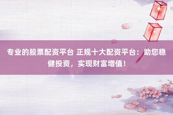 专业的股票配资平台 正规十大配资平台:助您稳健投资,实现财富增值!