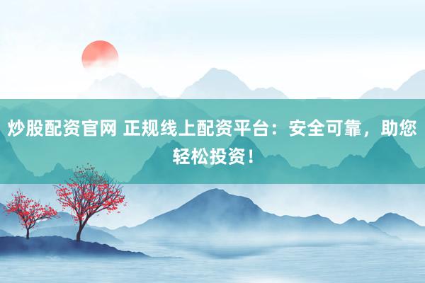 炒股配资官网 正规线上配资平台:安全可靠,助您轻松投资!