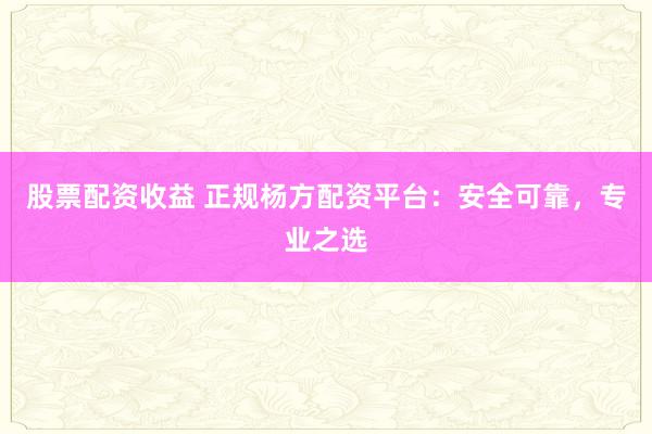 股票配资收益 正规杨方配资平台：安全可靠，专业之选