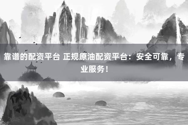 靠谱的配资平台 正规原油配资平台：安全可靠，专业服务！
