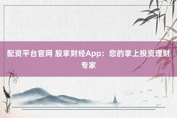 配资平台官网 股掌财经App：您的掌上投资理财专家