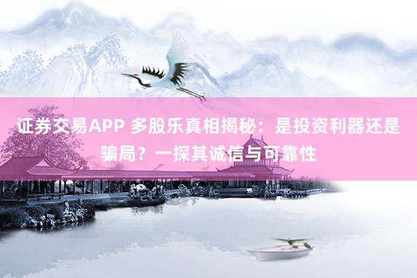 证券交易APP 多股乐真相揭秘：是投资利器还是骗局？一探其诚信与可靠性
