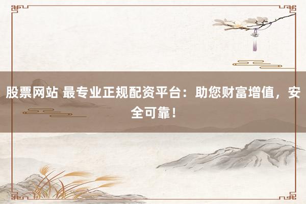 股票网站 最专业正规配资平台：助您财富增值，安全可靠！