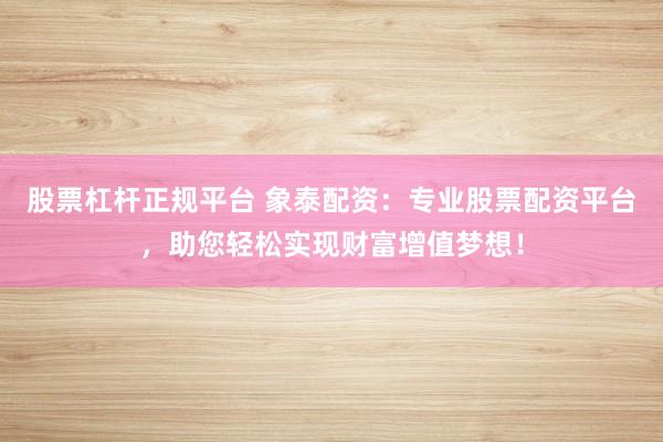 股票杠杆正规平台 象泰配资:专业股票配资平台,助您轻松实现财富增值梦想!