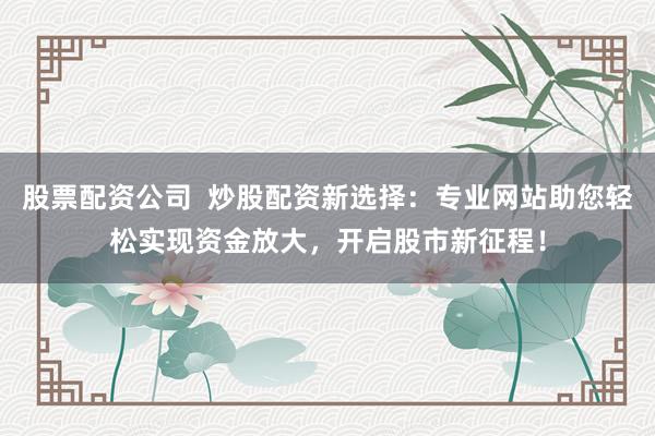 股票配资公司  炒股配资新选择：专业网站助您轻松实现资金放大，开启股市新征程！