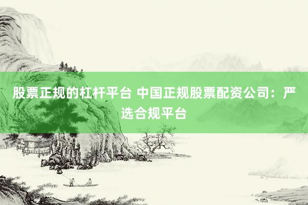 股票正规的杠杆平台 中国正规股票配资公司：严选合规平台