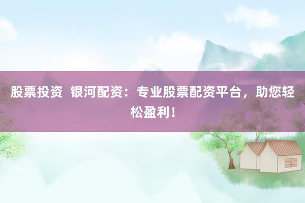 股票投资  银河配资：专业股票配资平台，助您轻松盈利！