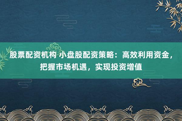 股票配资机构 小盘股配资策略:高效利用资金,把握市场机遇,实现投资增值