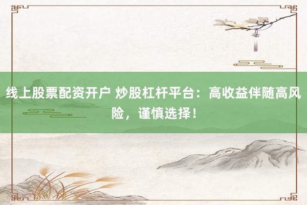 线上股票配资开户 炒股杠杆平台:高收益伴随高风险,谨慎选择!