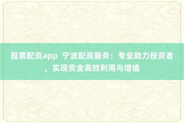 股票配资app  宁波配资服务：专业助力投资者，实现资金高效利用与增值