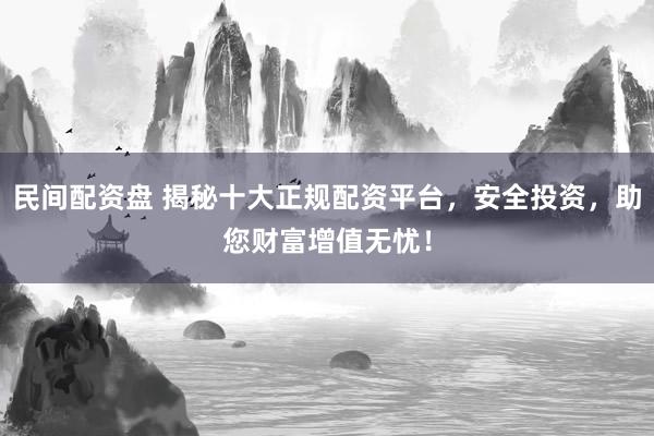 民间配资盘 揭秘十大正规配资平台,安全投资,助您财富增值无忧!
