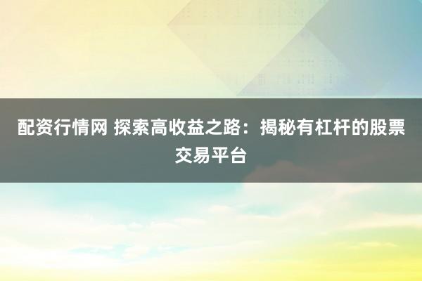 配资行情网 探索高收益之路：揭秘有杠杆的股票交易平台