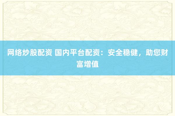 网络炒股配资 国内平台配资:安全稳健,助您财富增值