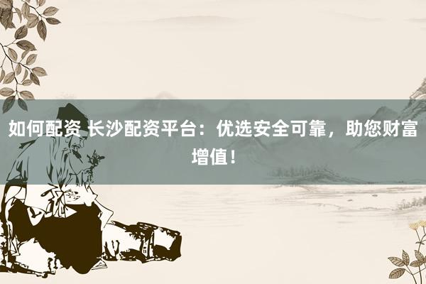 如何配资 长沙配资平台:优选安全可靠,助您财富增值!