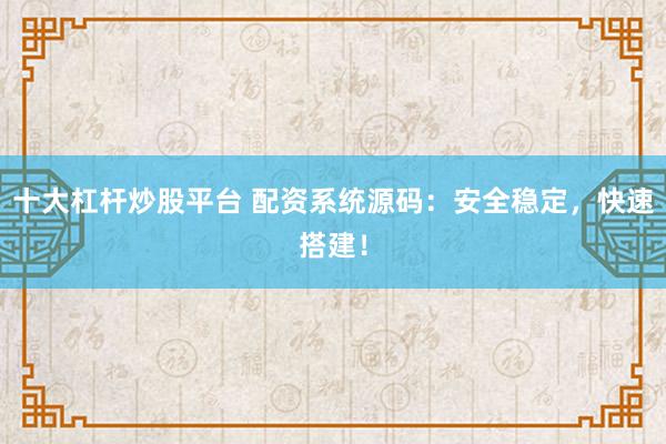 十大杠杆炒股平台 配资系统源码:安全稳定,快速搭建!